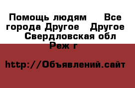 Помощь людям . - Все города Другое » Другое   . Свердловская обл.,Реж г.